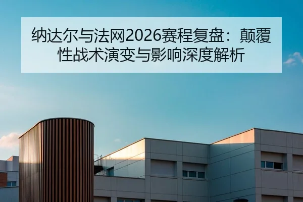 纳达尔与法网2026赛程复盘：颠覆性战术演变与影响深度解析